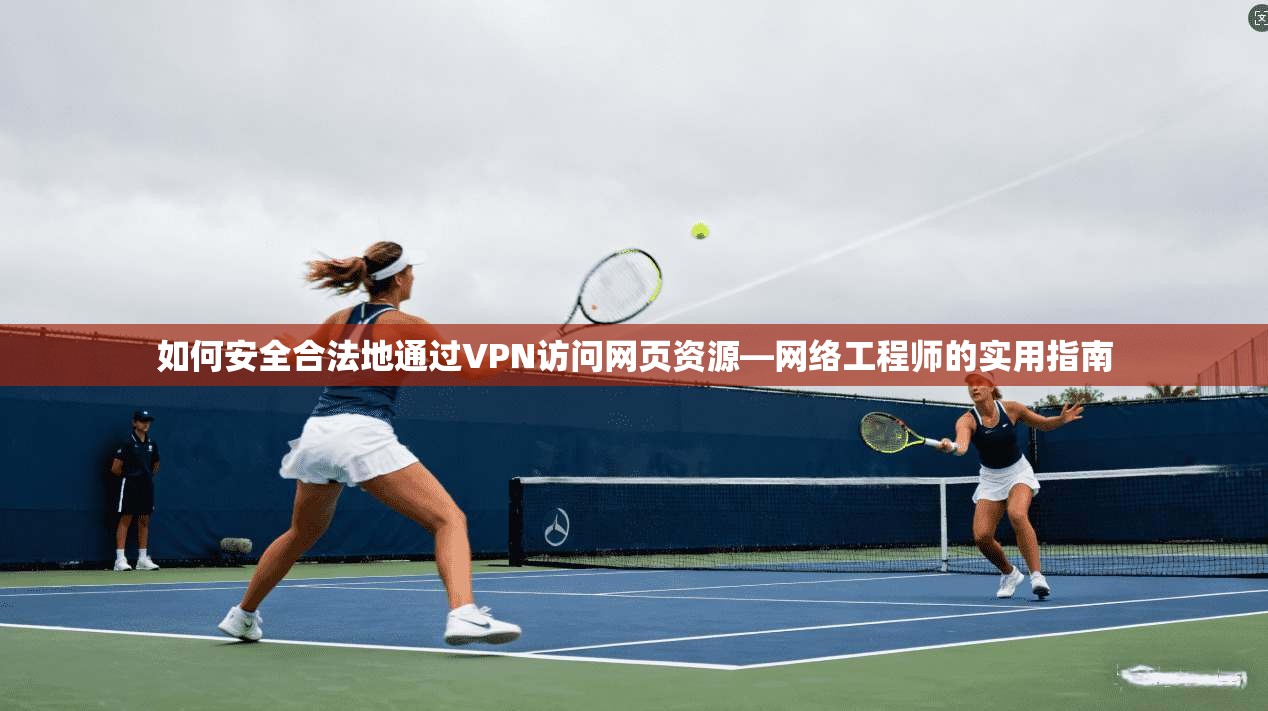 如何安全合法地通过VPN访问网页资源—网络工程师的实用指南