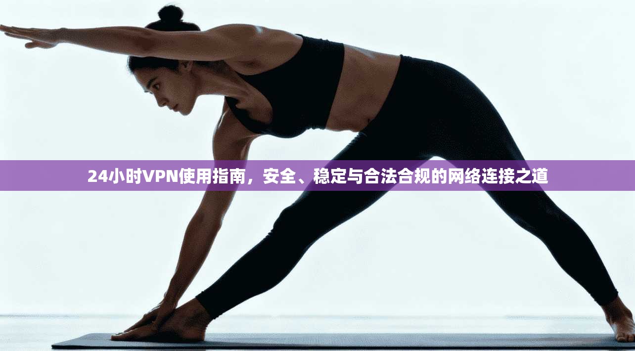 24小时VPN使用指南，安全、稳定与合法合规的网络连接之道