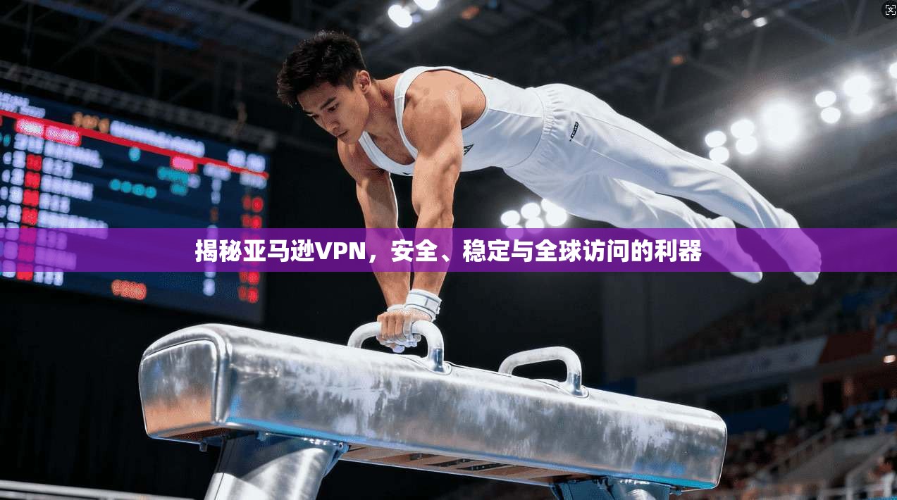 揭秘亚马逊VPN，安全、稳定与全球访问的利器