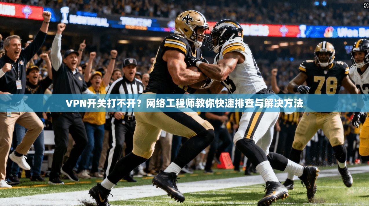 VPN开关打不开？网络工程师教你快速排查与解决方法