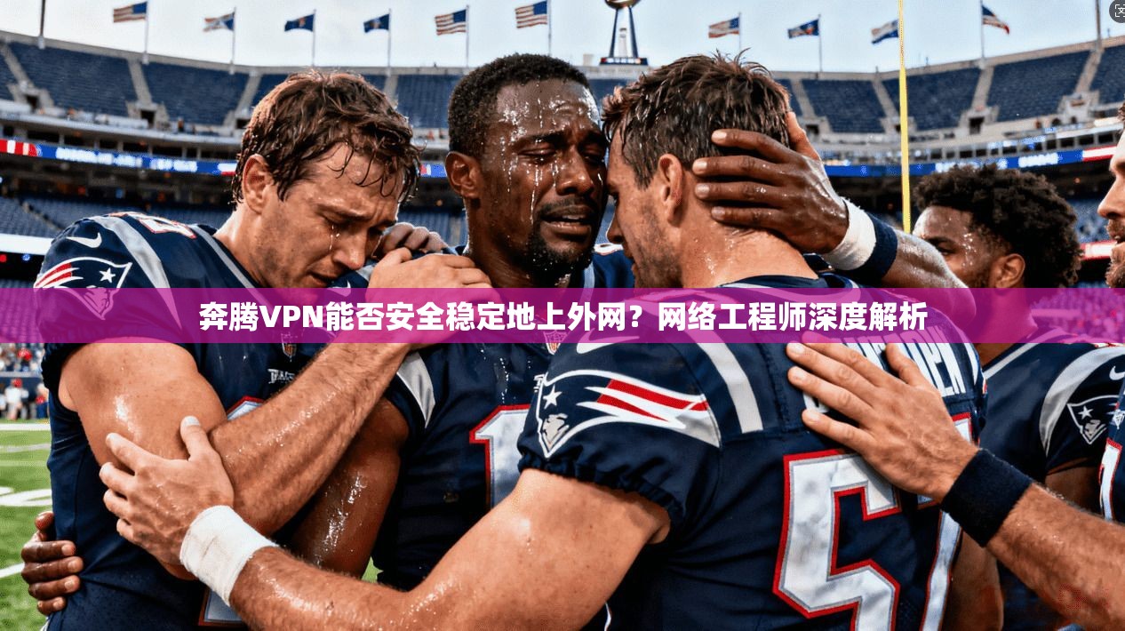 奔腾VPN能否安全稳定地上外网？网络工程师深度解析