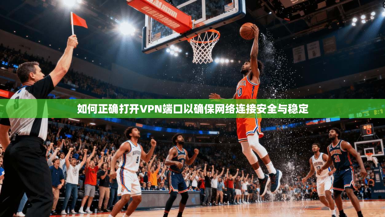 如何正确打开VPN端口以确保网络连接安全与稳定