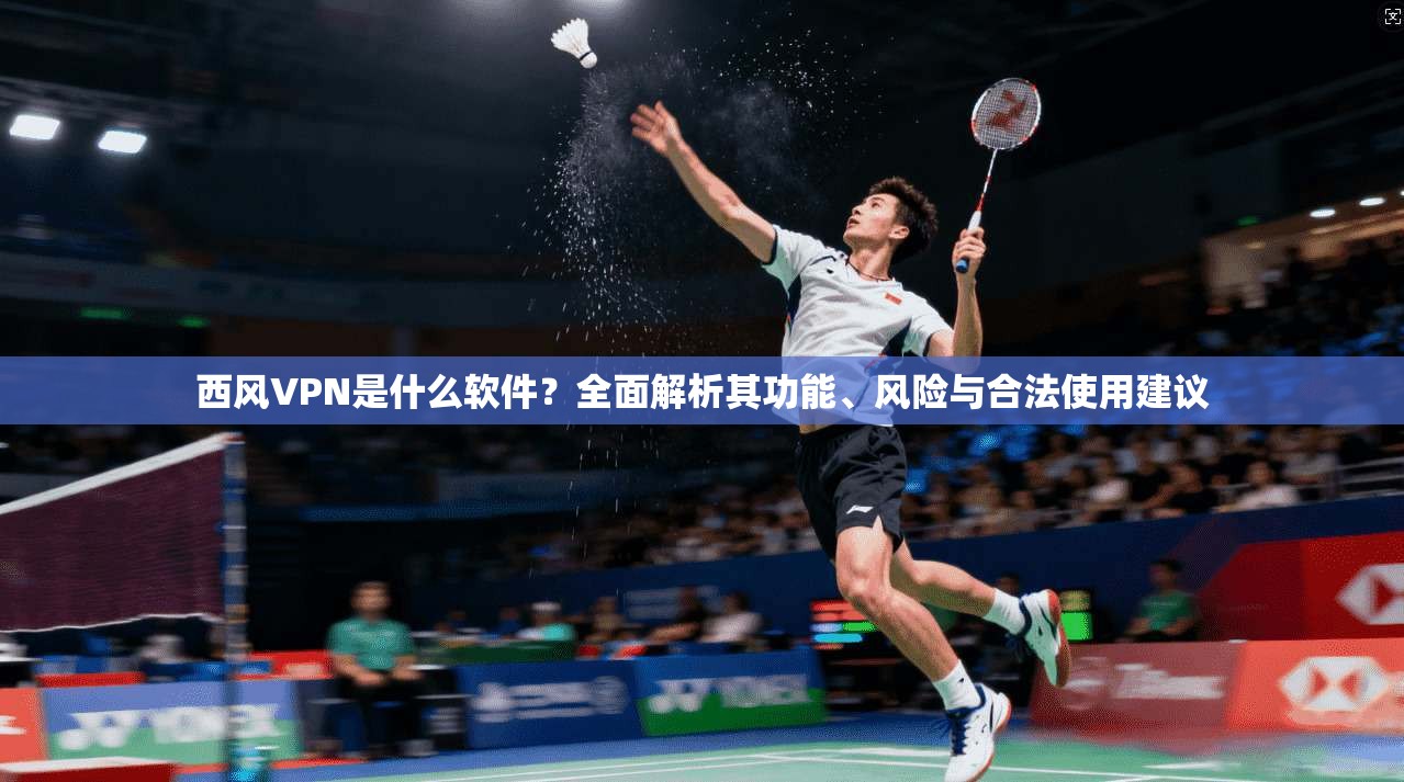 西风VPN是什么软件？全面解析其功能、风险与合法使用建议