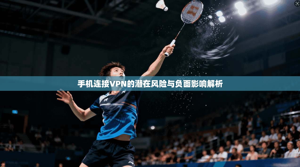 手机连接VPN的潜在风险与负面影响解析