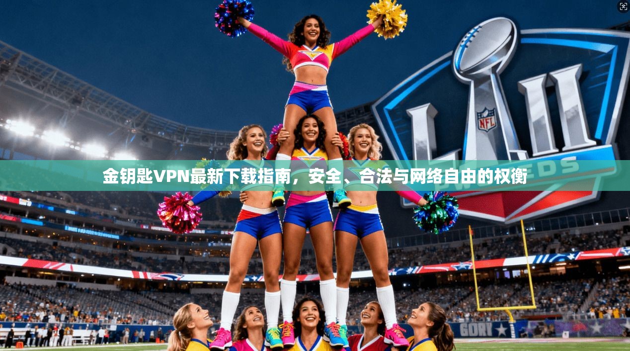 金钥匙VPN最新下载指南，安全、合法与网络自由的权衡