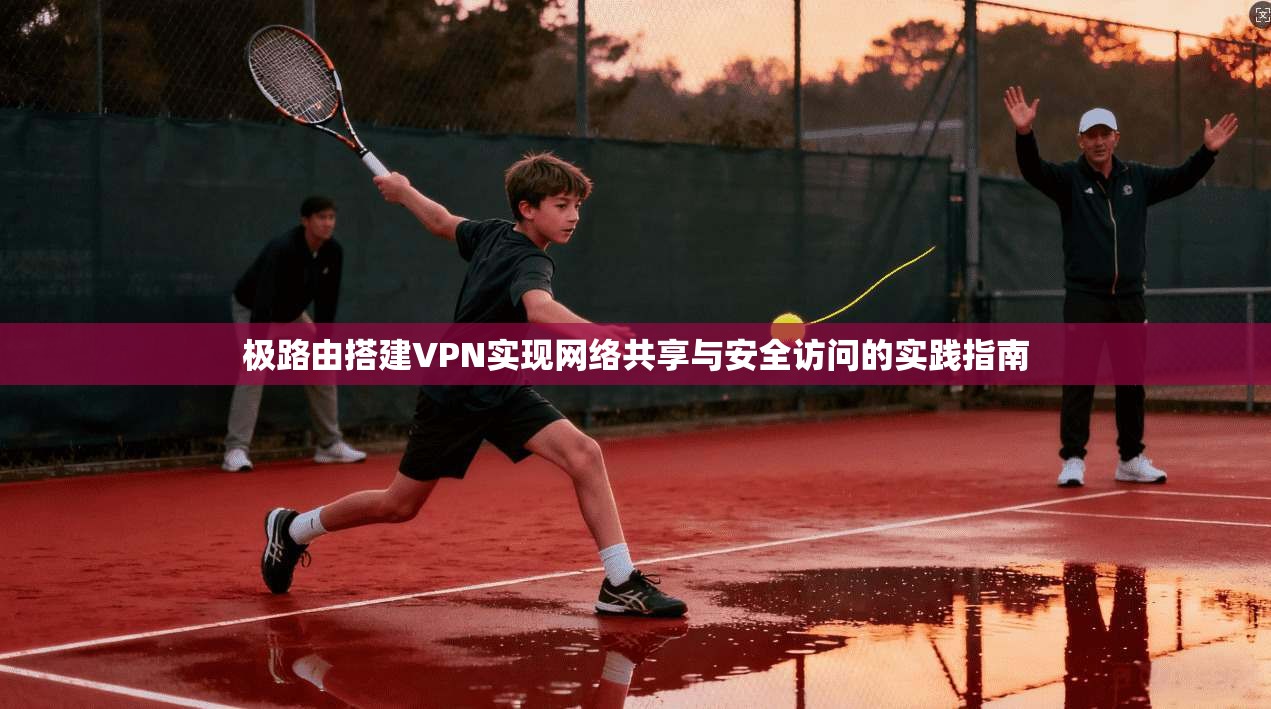 极路由搭建VPN实现网络共享与安全访问的实践指南