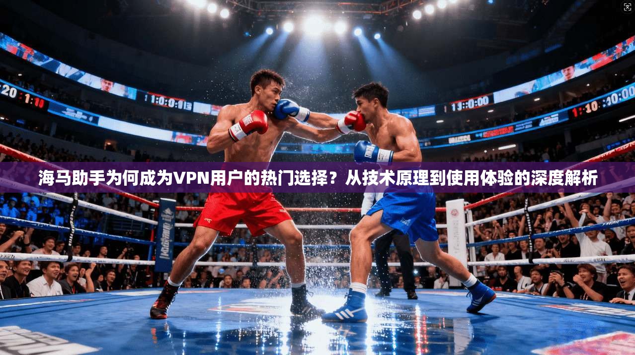 海马助手为何成为VPN用户的热门选择？从技术原理到使用体验的深度解析