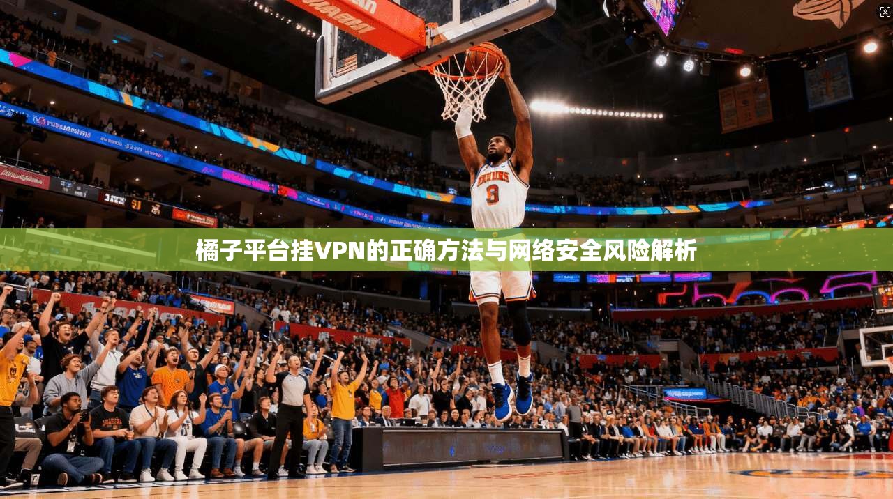 橘子平台挂VPN的正确方法与网络安全风险解析
