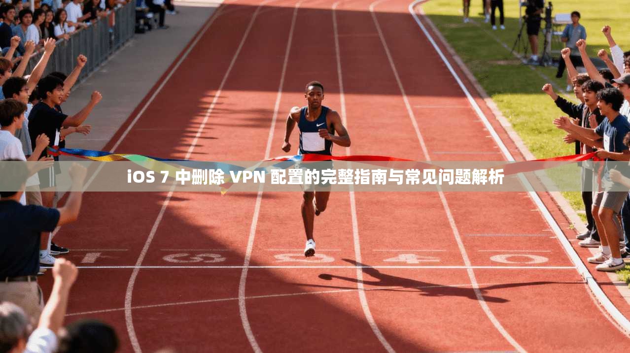 iOS 7 中删除 VPN 配置的完整指南与常见问题解析