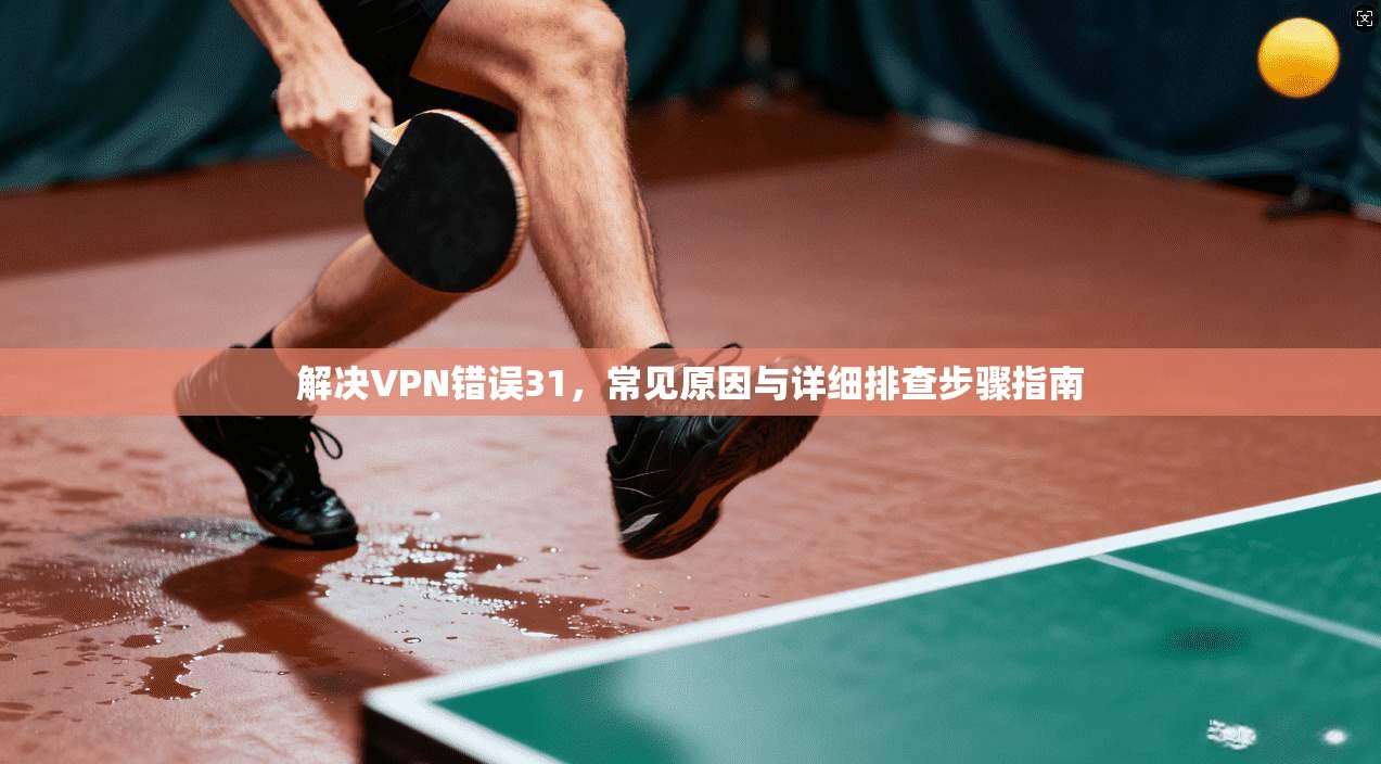 解决VPN错误31，常见原因与详细排查步骤指南
