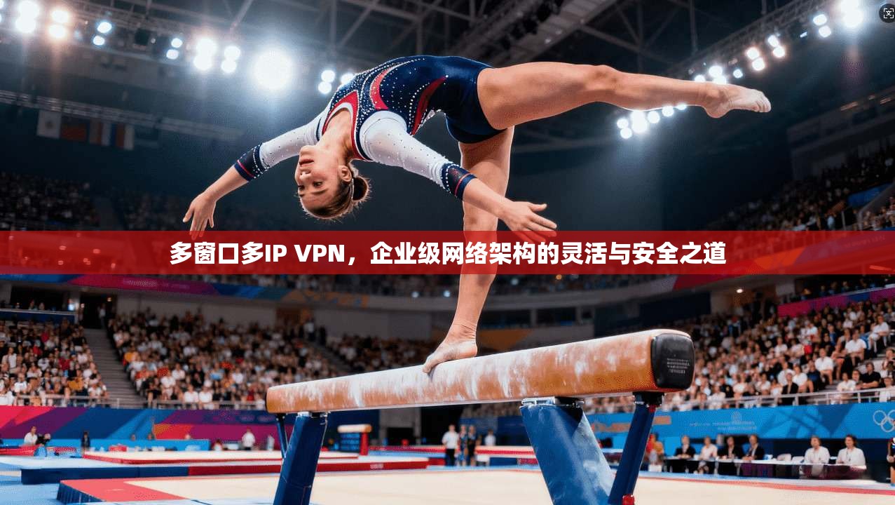 多窗口多IP VPN，企业级网络架构的灵活与安全之道