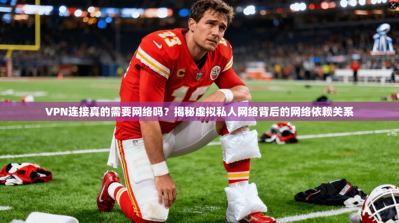 VPN连接真的需要网络吗？揭秘虚拟私人网络背后的网络依赖关系
