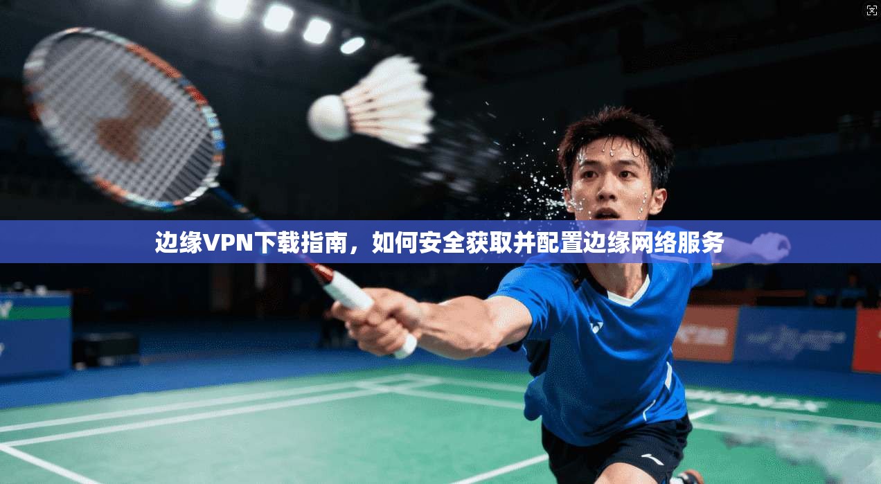 边缘VPN下载指南，如何安全获取并配置边缘网络服务