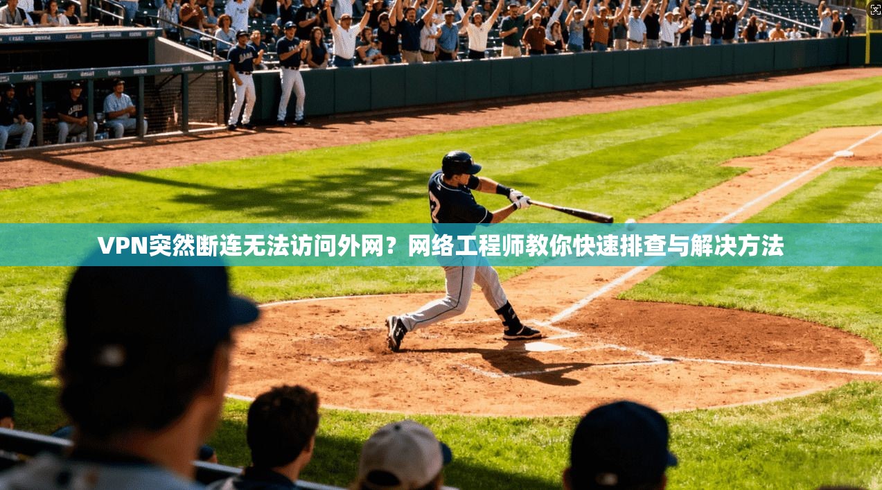 VPN突然断连无法访问外网？网络工程师教你快速排查与解决方法