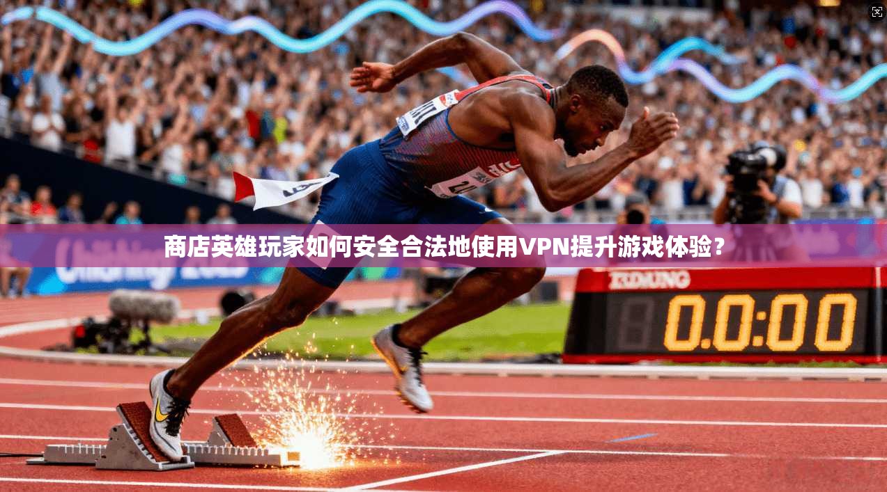 商店英雄玩家如何安全合法地使用VPN提升游戏体验？