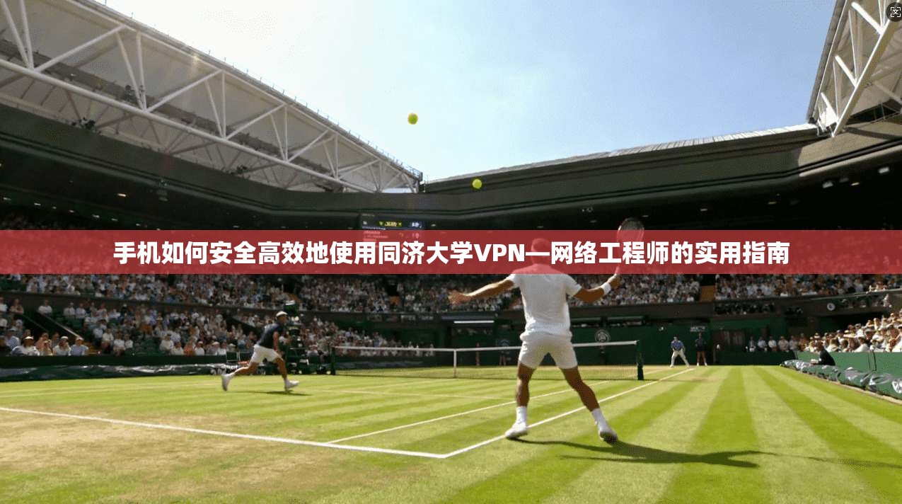 手机如何安全高效地使用同济大学VPN—网络工程师的实用指南