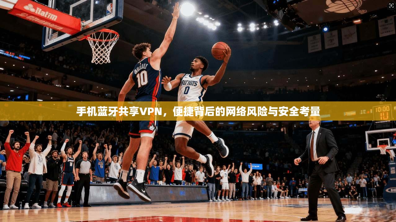 手机蓝牙共享VPN，便捷背后的网络风险与安全考量