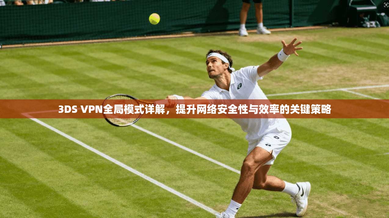 3DS VPN全局模式详解，提升网络安全性与效率的关键策略