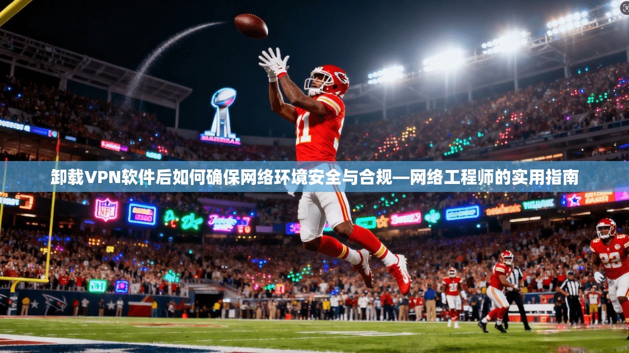 卸载VPN软件后如何确保网络环境安全与合规—网络工程师的实用指南
