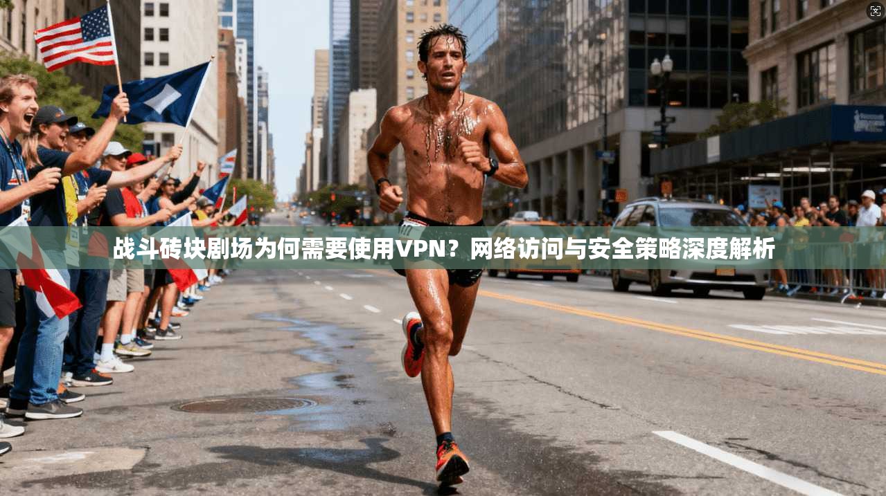 战斗砖块剧场为何需要使用VPN？网络访问与安全策略深度解析