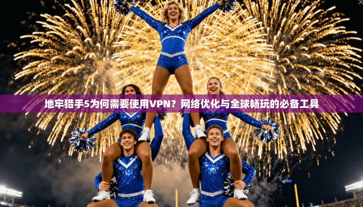 地牢猎手5为何需要使用VPN？网络优化与全球畅玩的必备工具