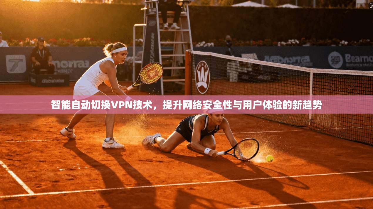 智能自动切换VPN技术，提升网络安全性与用户体验的新趋势