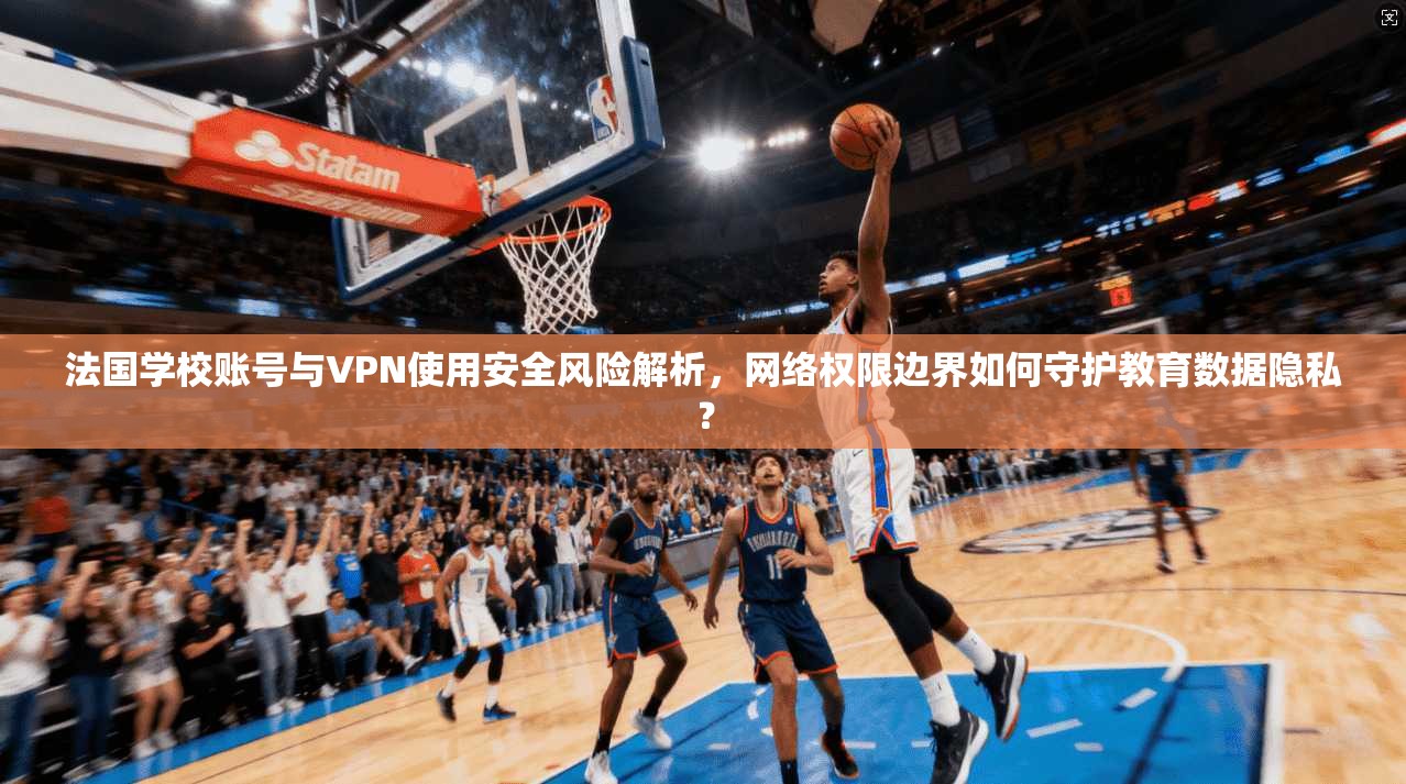 法国学校账号与VPN使用安全风险解析，网络权限边界如何守护教育数据隐私？