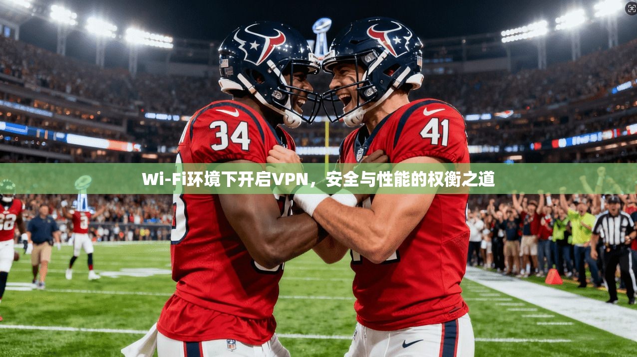 Wi-Fi环境下开启VPN，安全与性能的权衡之道