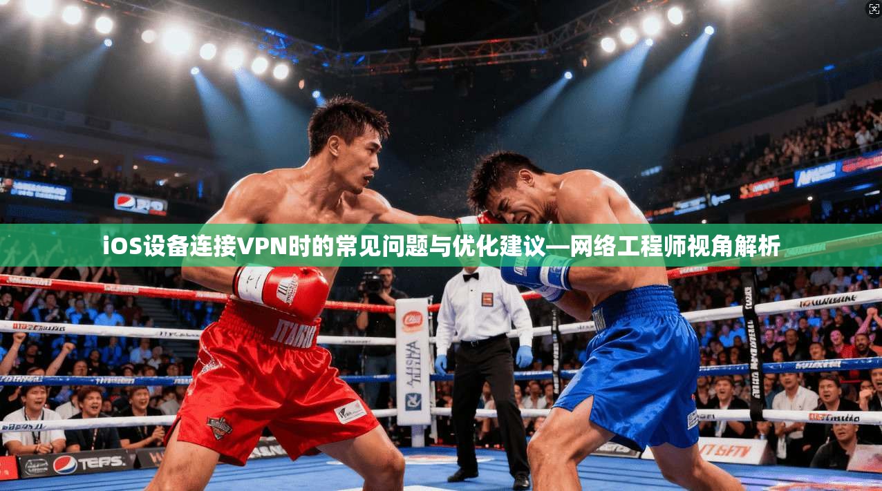 iOS设备连接VPN时的常见问题与优化建议—网络工程师视角解析
