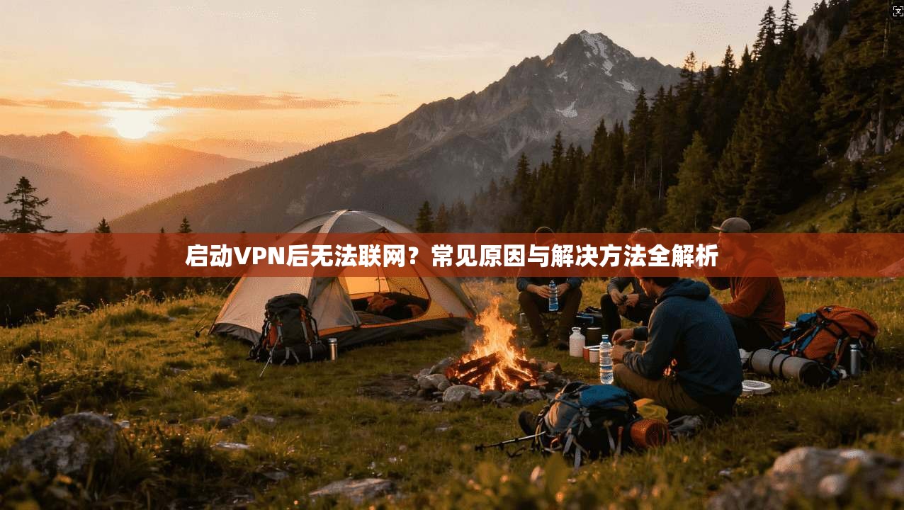 启动VPN后无法联网？常见原因与解决方法全解析