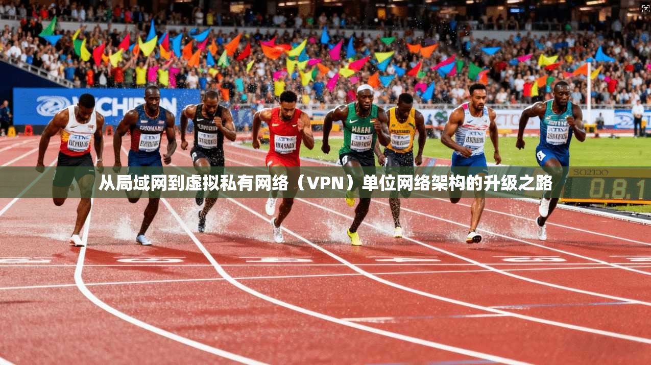从局域网到虚拟私有网络（VPN）单位网络架构的升级之路