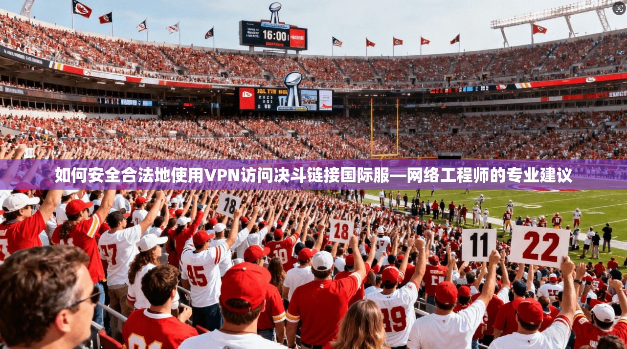 如何安全合法地使用VPN访问决斗链接国际服—网络工程师的专业建议