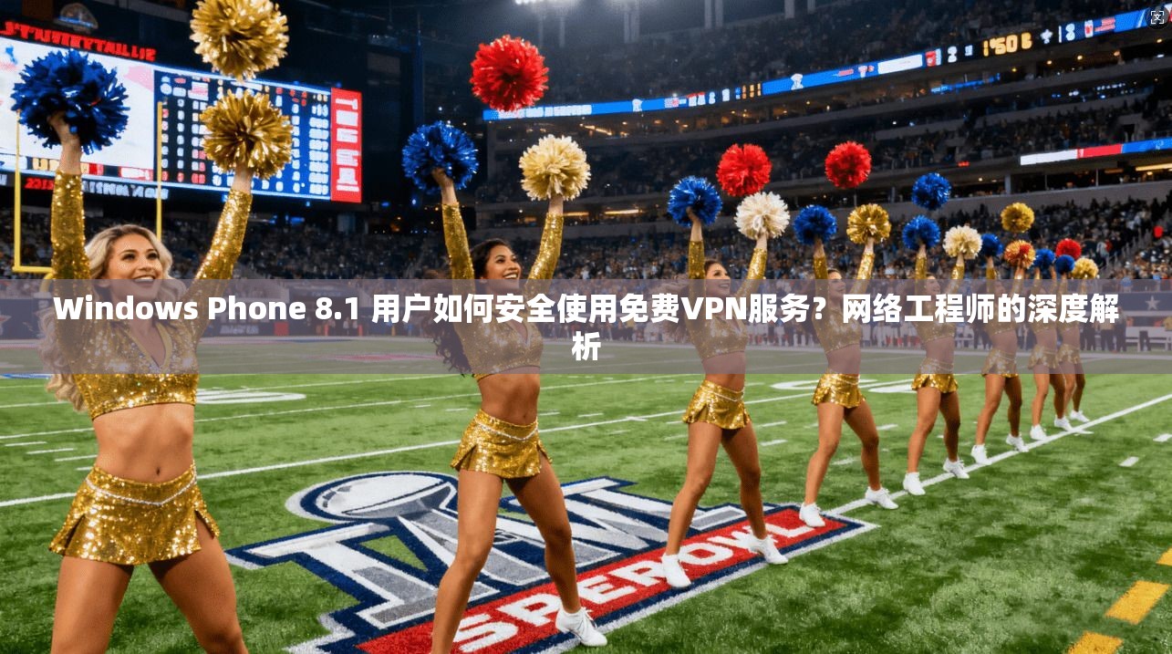 Windows Phone 8.1 用户如何安全使用免费VPN服务？网络工程师的深度解析