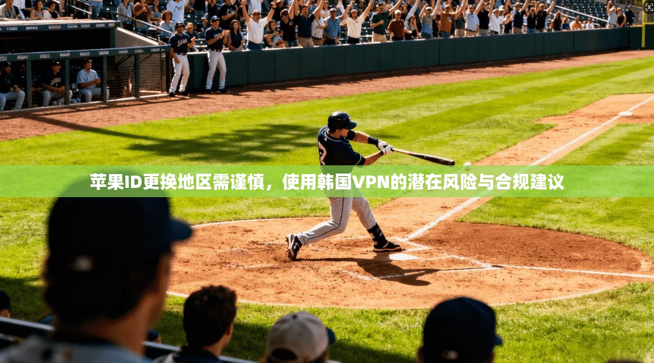 苹果ID更换地区需谨慎，使用韩国VPN的潜在风险与合规建议