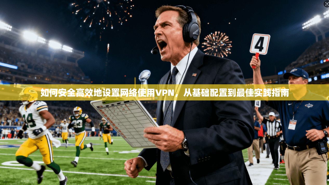 如何安全高效地设置网络使用VPN，从基础配置到最佳实践指南