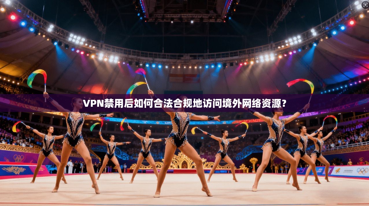 VPN禁用后如何合法合规地访问境外网络资源？