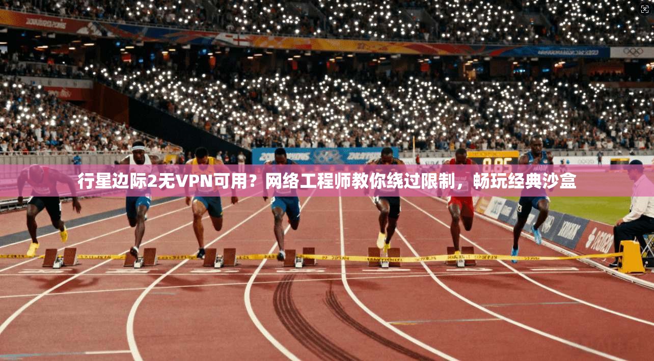行星边际2无VPN可用？网络工程师教你绕过限制，畅玩经典沙盒