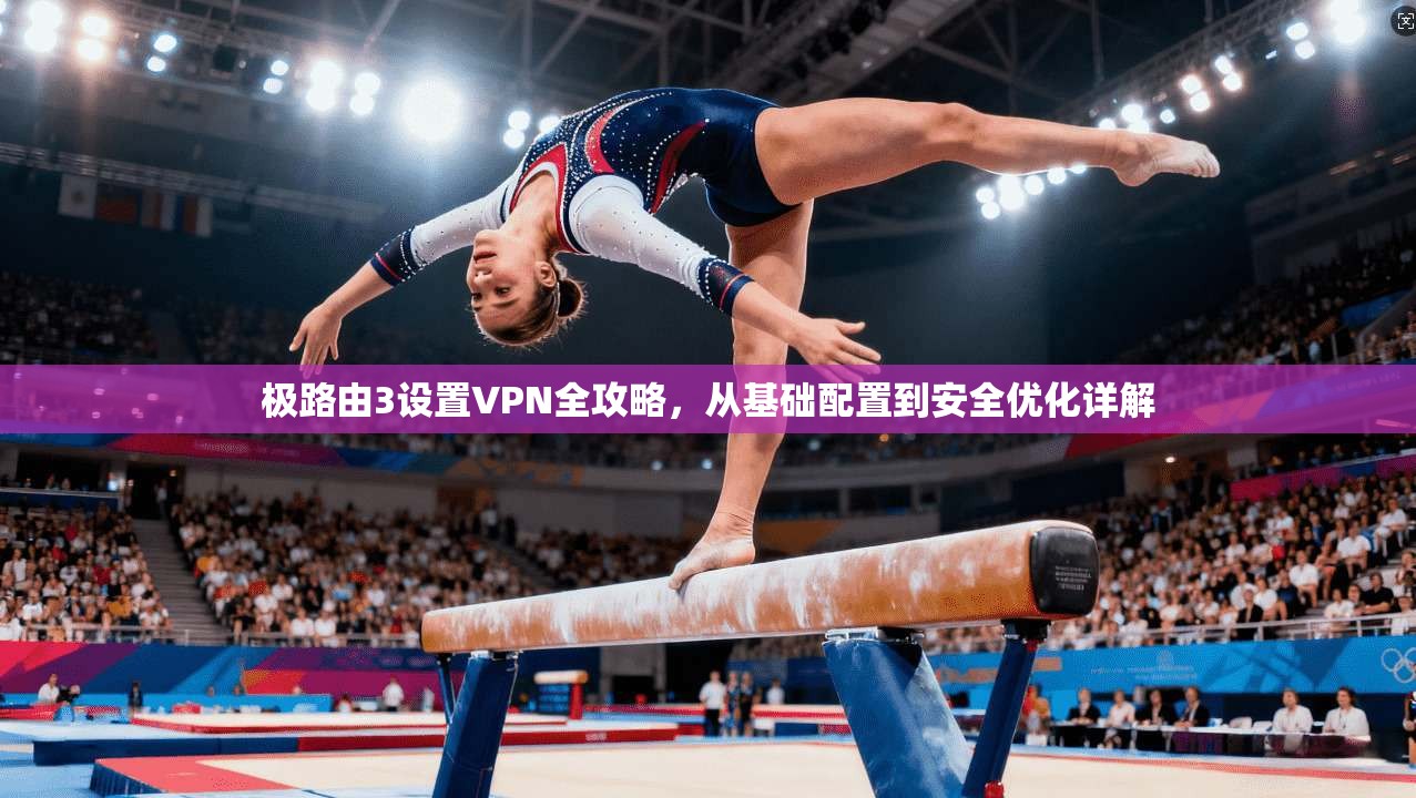极路由3设置VPN全攻略,从基础配置到安全优化详解