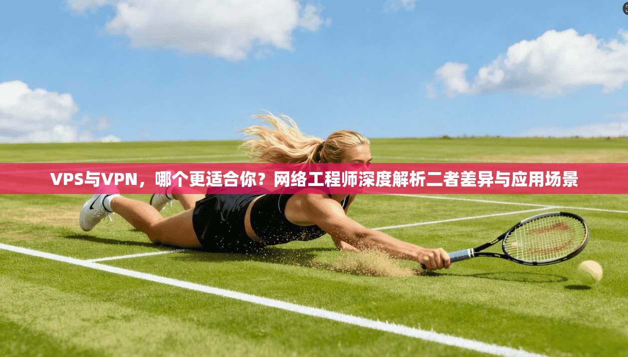 VPS与VPN，哪个更适合你？网络工程师深度解析二者差异与应用场景