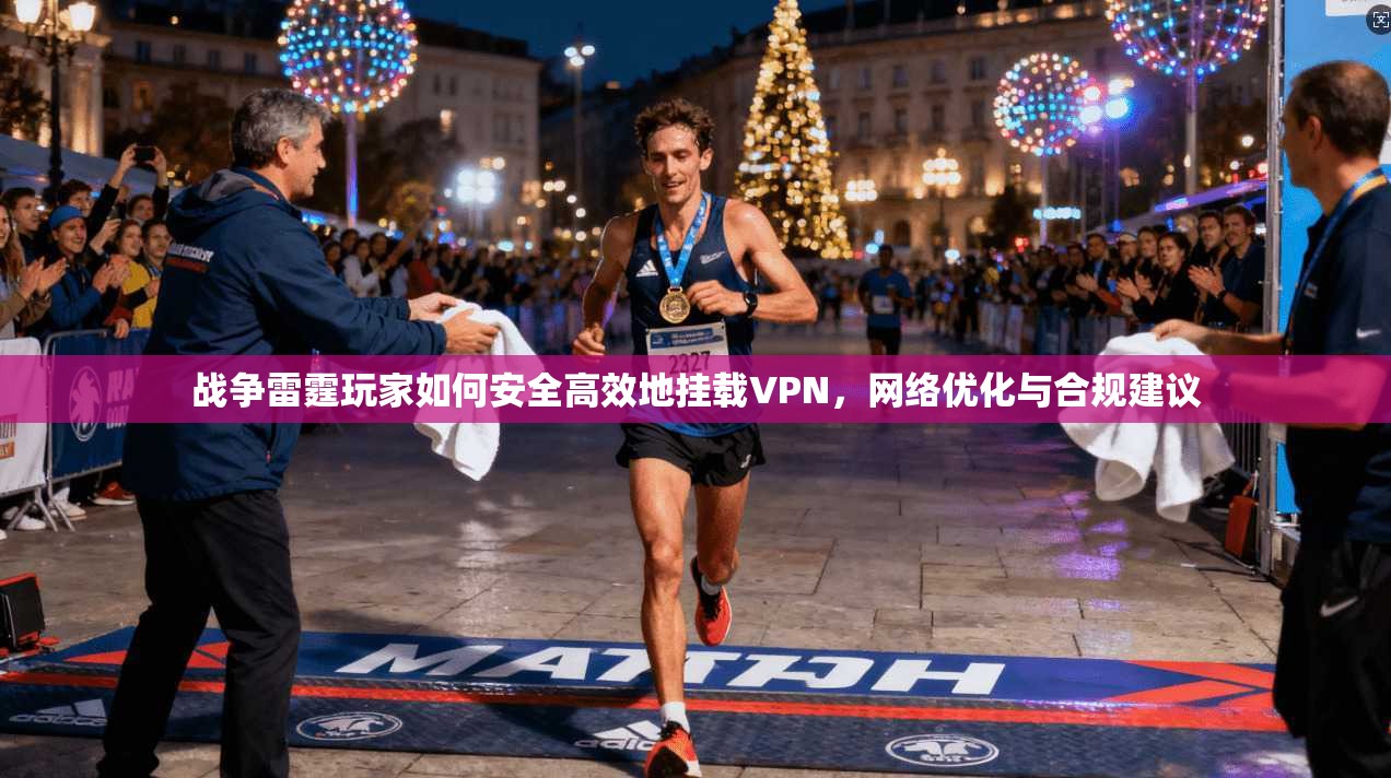 战争雷霆玩家如何安全高效地挂载VPN，网络优化与合规建议