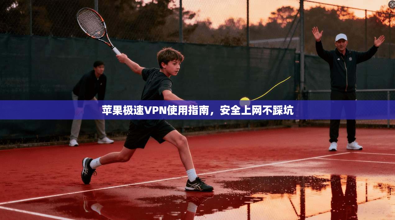 苹果极速VPN使用指南，安全上网不踩坑