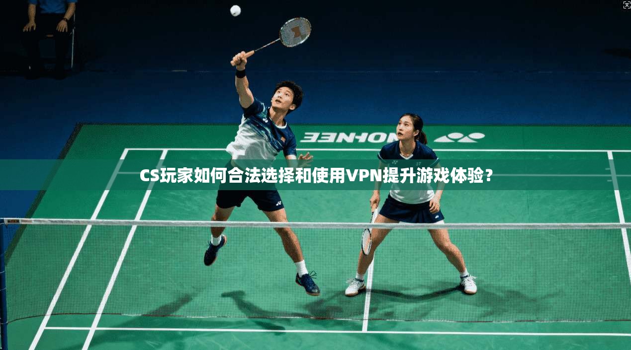 CS玩家如何合法选择和使用VPN提升游戏体验?