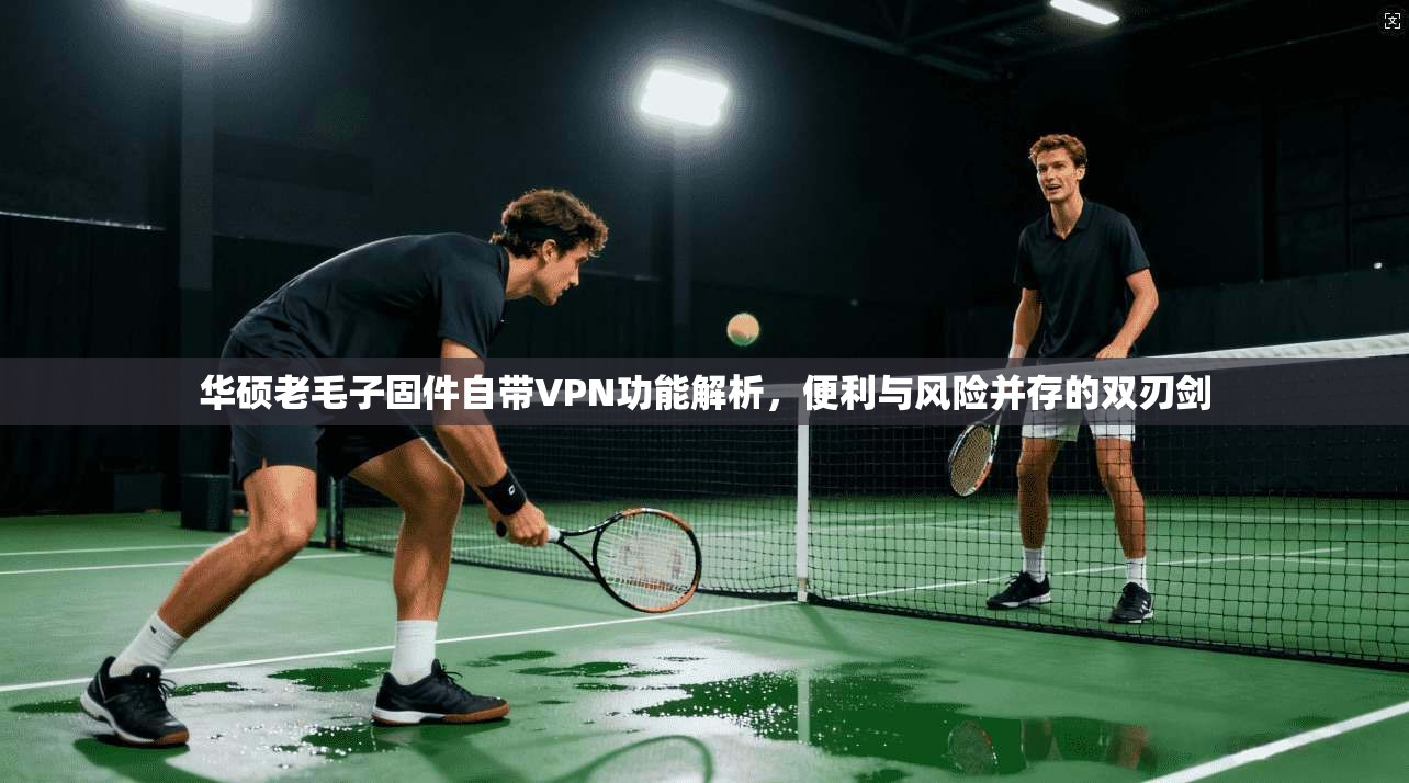 华硕老毛子固件自带VPN功能解析，便利与风险并存的双刃剑