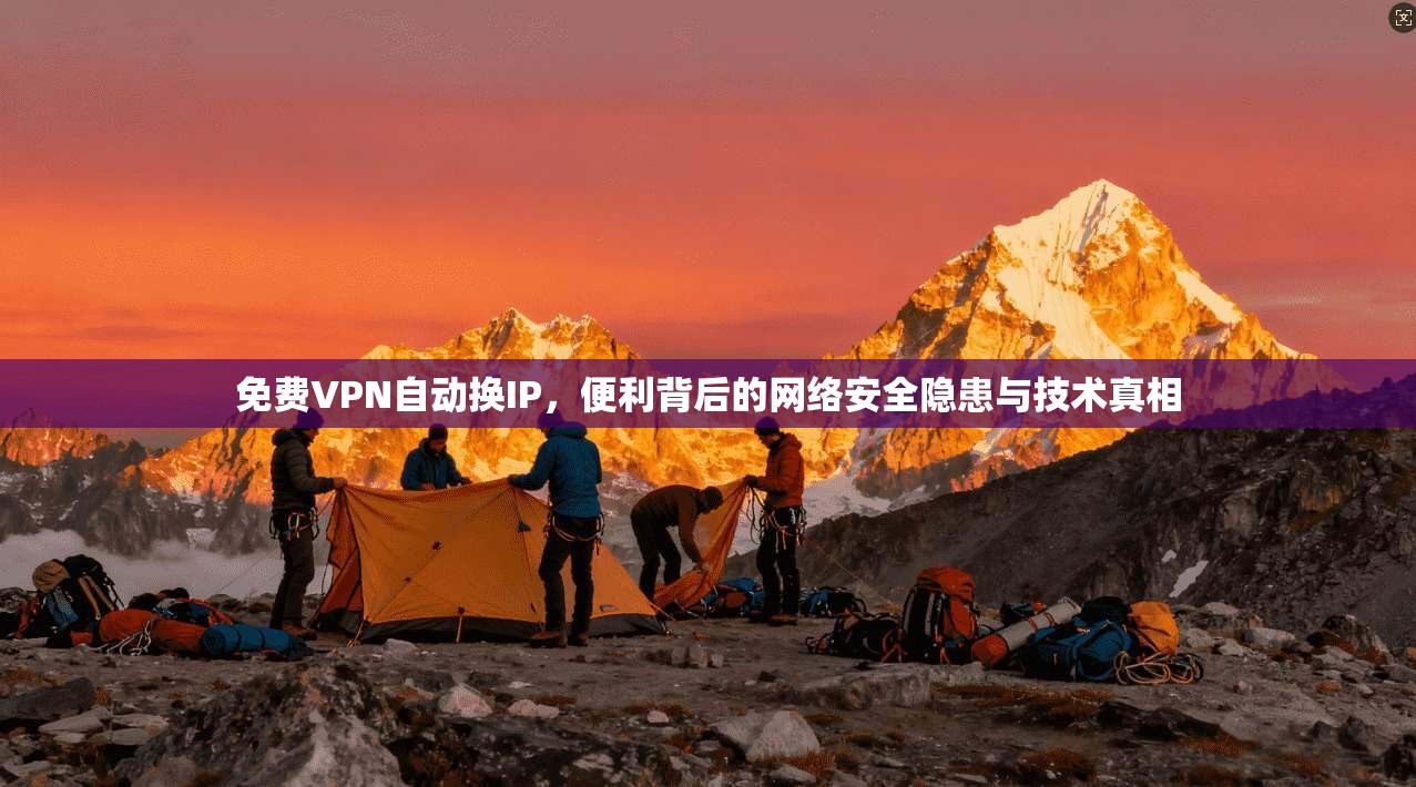 免费VPN自动换IP,便利背后的网络安全隐患与技术真相