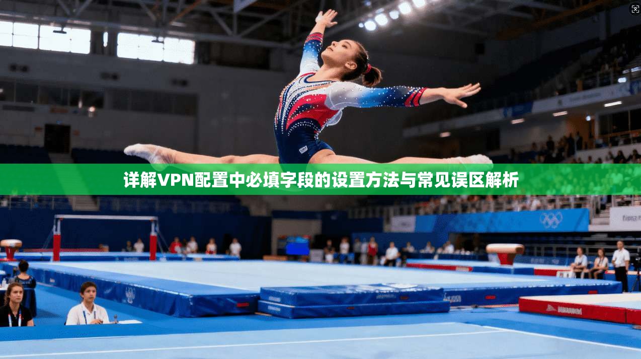 详解VPN配置中必填字段的设置方法与常见误区解析