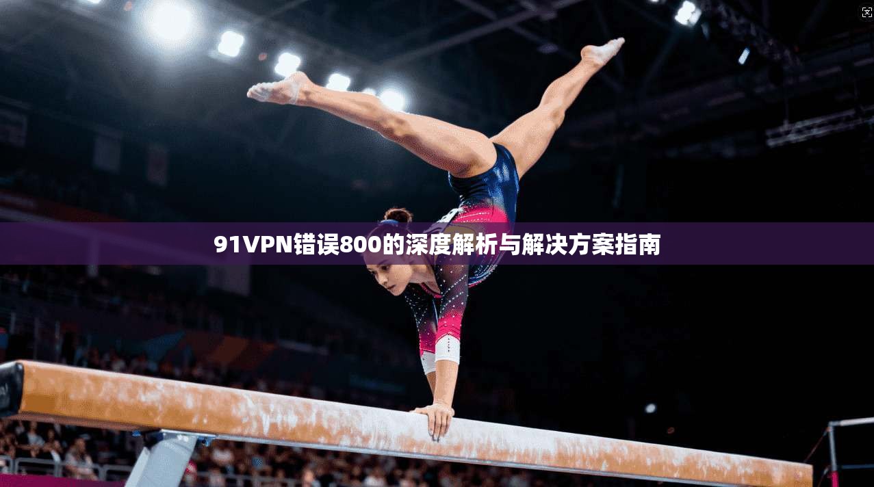 91VPN错误800的深度解析与解决方案指南