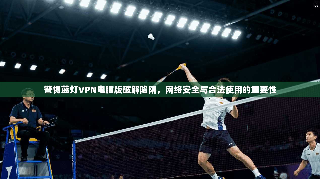 警惕蓝灯VPN电脑版破解陷阱，网络安全与合法使用的重要性