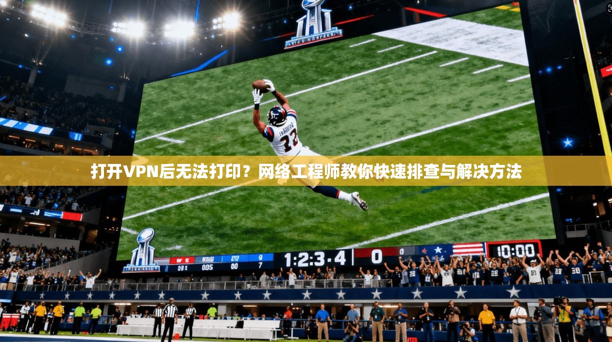 打开VPN后无法打印？网络工程师教你快速排查与解决方法