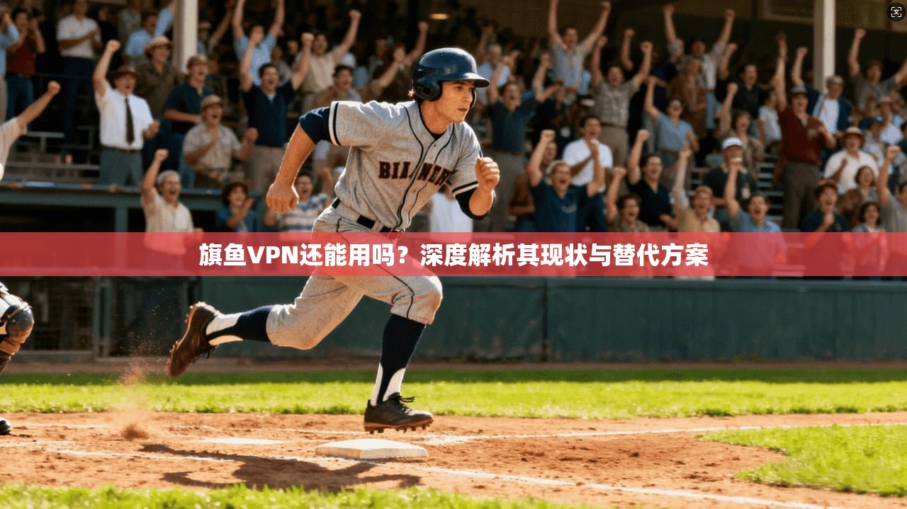 旗鱼VPN还能用吗？深度解析其现状与替代方案