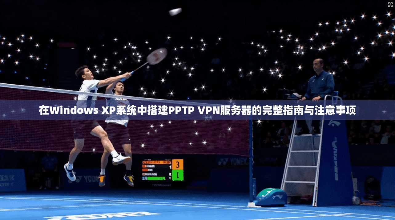 在Windows XP系统中搭建PPTP VPN服务器的完整指南与注意事项